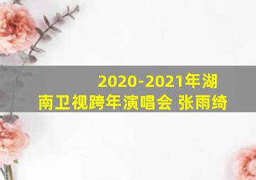 2020-2021年湖南卫视跨年演唱会 张雨绮